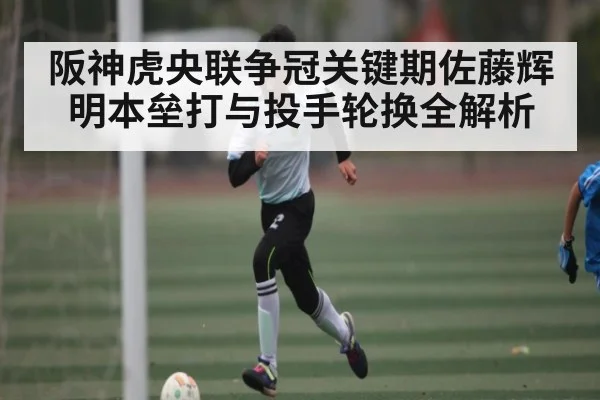 阪神虎央联争冠关键期佐藤辉明本垒打与投手轮换全解析