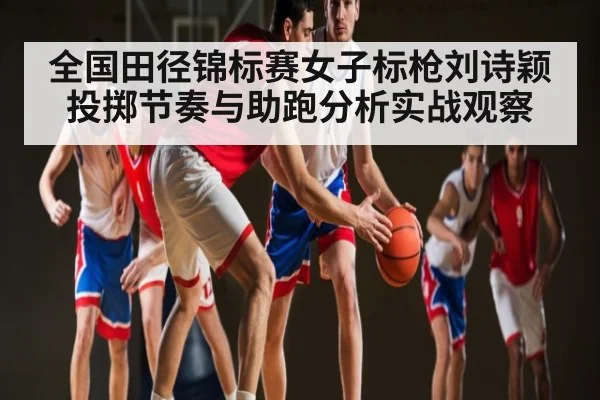 全国田径锦标赛女子标枪刘诗颖投掷节奏与助跑分析实战观察