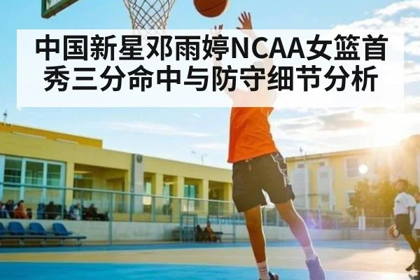 中国新星邓雨婷NCAA女篮首秀三分命中与防守细节分析