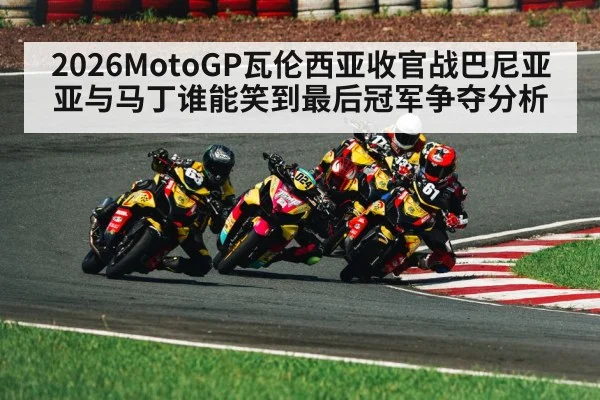 2026MotoGP瓦伦西亚收官战巴尼亚亚与马丁谁能笑到最后冠军争夺分析