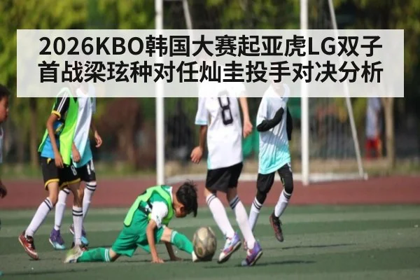 2026KBO韩国大赛起亚虎LG双子首战梁玹种对任灿圭投手对决分析